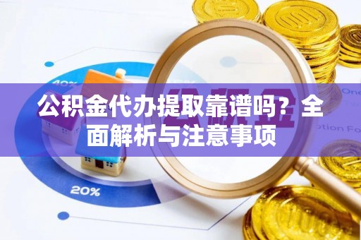 阿拉尔公积金代办提取靠谱吗？全面解析与注意事项