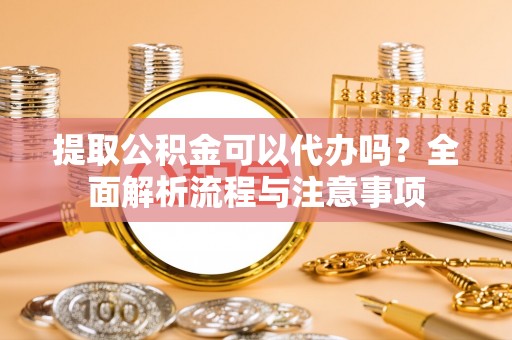 阿拉尔提取公积金可以代办吗？全面解析流程与注意事项
