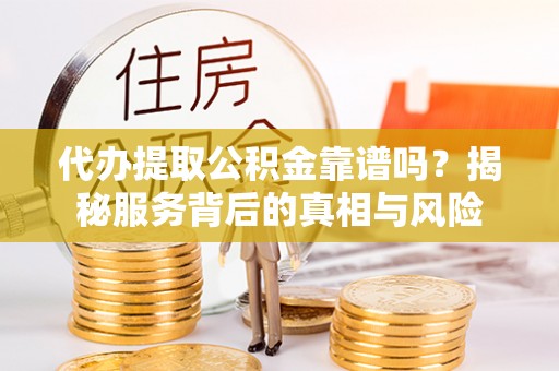 阿拉尔代办提取公积金靠谱吗？揭秘服务背后的真相与风险