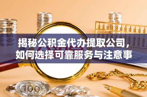 阿拉尔揭秘公积金代办提取公司，如何选择可靠服务与注意事项