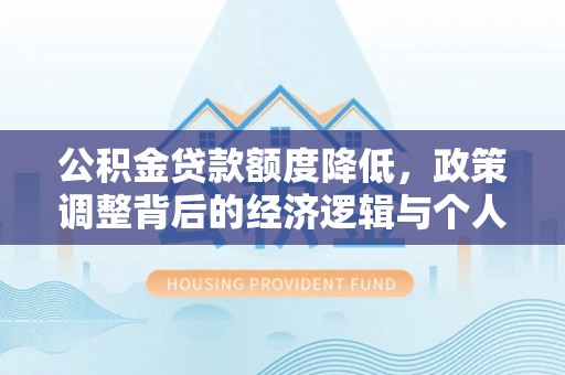 阿拉尔公积金贷款额度降低，政策调整背后的经济逻辑与个人应对策略
