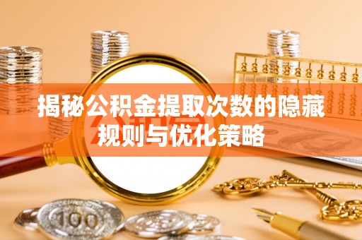 阿拉尔揭秘公积金提取次数的隐藏规则与优化策略