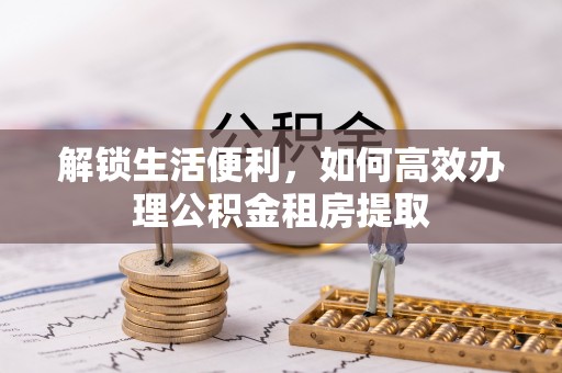 阿拉尔解锁生活便利，如何高效办理公积金租房提取