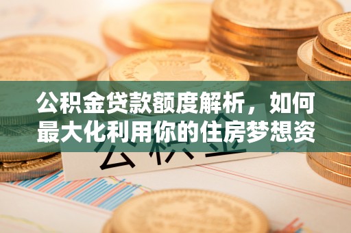 阿拉尔公积金贷款额度解析，如何最大化利用你的住房梦想资金