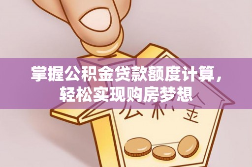 阿拉尔掌握公积金贷款额度计算，轻松实现购房梦想
