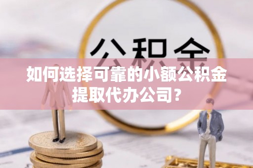 阿拉尔如何选择可靠的小额公积金提取代办公司？