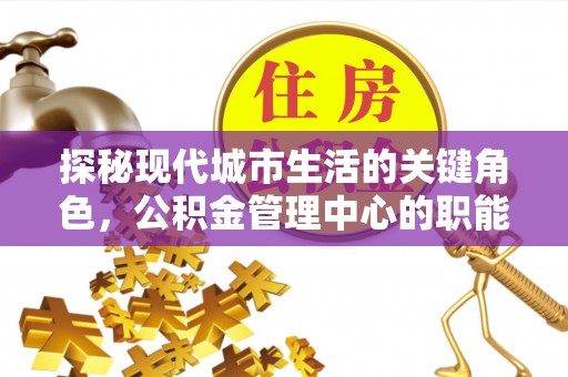 阿拉尔探秘现代城市生活的关键角色，公积金管理中心的职能与影响