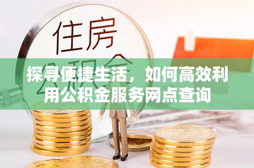 阿拉尔探寻便捷生活，如何高效利用公积金服务网点查询