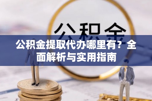 阿拉尔公积金提取代办哪里有？全面解析与实用指南