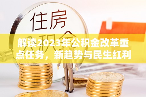 阿拉尔解读2023年公积金改革重点任务，新趋势与民生红利