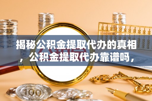 阿拉尔揭秘公积金提取代办的真相，公积金提取代办靠谱吗，如何选择专业服务？