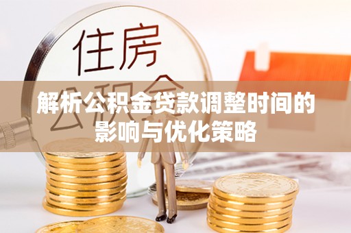 阿拉尔解析公积金贷款调整时间的影响与优化策略