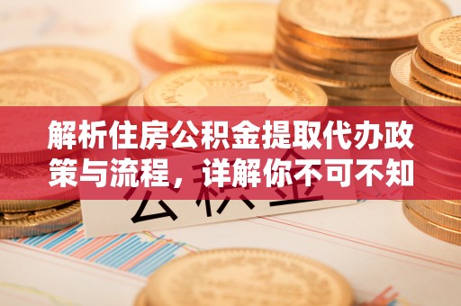 阿拉尔解析住房公积金提取代办政策与流程，详解你不可不知的关键点
