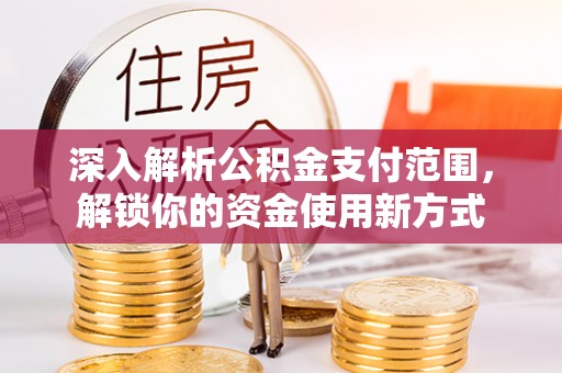 阿拉尔深入解析公积金支付范围，解锁你的资金使用新方式