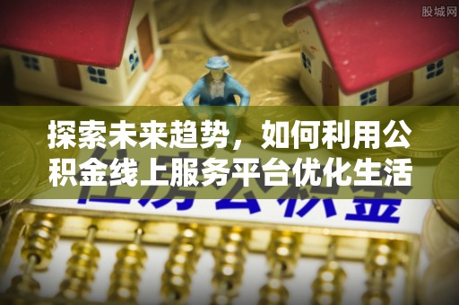阿拉尔探索未来趋势，如何利用公积金线上服务平台优化生活