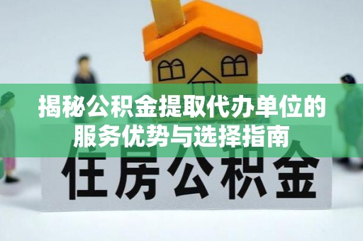 阿拉尔揭秘公积金提取代办单位的服务优势与选择指南