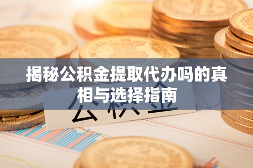 阿拉尔揭秘公积金提取代办吗的真相与选择指南