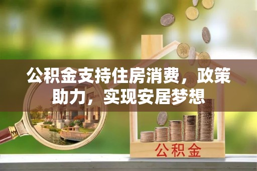 阿拉尔公积金支持住房消费，政策助力，实现安居梦想