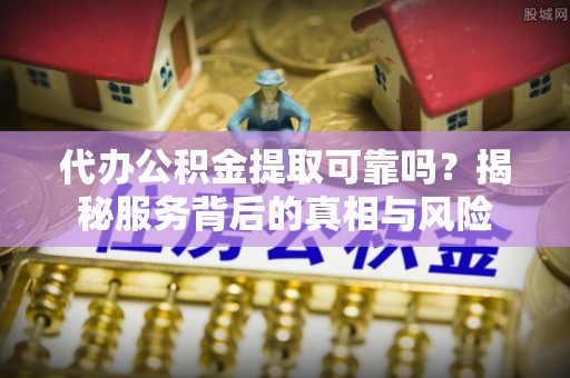 阿拉尔代办公积金提取可靠吗？揭秘服务背后的真相与风险