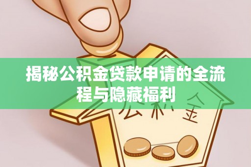 阿拉尔揭秘公积金贷款申请的全流程与隐藏福利
