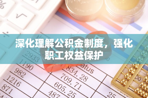 阿拉尔深化理解公积金制度，强化职工权益保护