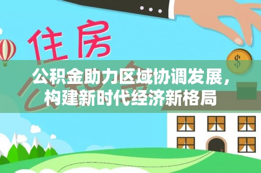 阿拉尔公积金助力区域协调发展，构建新时代经济新格局