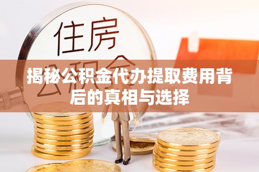 阿拉尔揭秘公积金代办提取费用背后的真相与选择