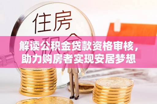 阿拉尔解读公积金贷款资格审核，助力购房者实现安居梦想