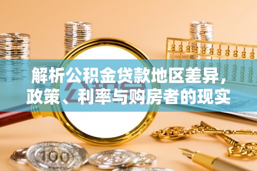 阿拉尔解析公积金贷款地区差异，政策、利率与购房者的现实选择