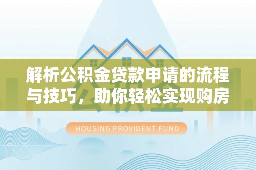 阿拉尔解析公积金贷款申请的流程与技巧，助你轻松实现购房梦想