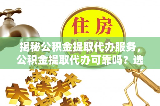 阿拉尔揭秘公积金提取代办服务，公积金提取代办可靠吗？选择需谨慎