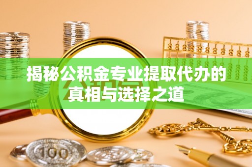 阿拉尔揭秘公积金专业提取代办的真相与选择之道