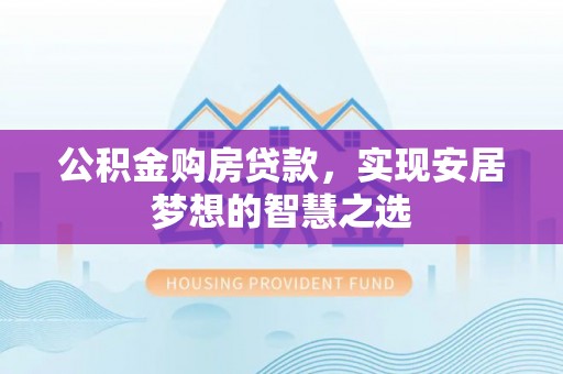 阿拉尔公积金购房贷款，实现安居梦想的智慧之选