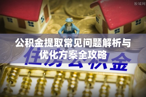 阿拉尔公积金提取常见问题解析与优化方案全攻略