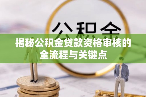 阿拉尔揭秘公积金贷款资格审核的全流程与关键点