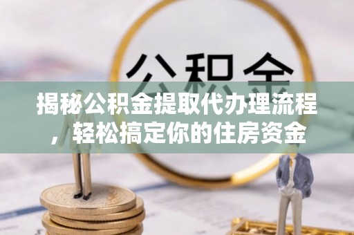阿拉尔揭秘公积金提取代办理流程，轻松搞定你的住房资金