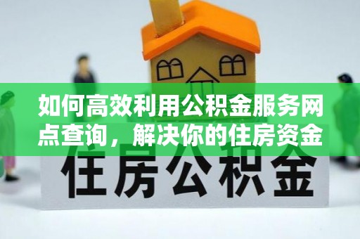 阿拉尔如何高效利用公积金服务网点查询，解决你的住房资金难题