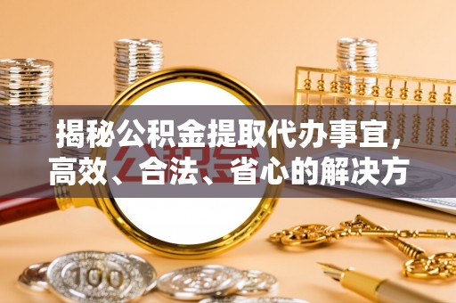 阿拉尔揭秘公积金提取代办事宜，高效、合法、省心的解决方案