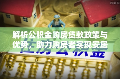 阿拉尔解析公积金购房贷款政策与优势，助力购房者实现安居梦想