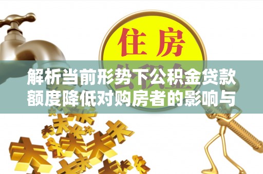 阿拉尔解析当前形势下公积金贷款额度降低对购房者的影响与应对策略