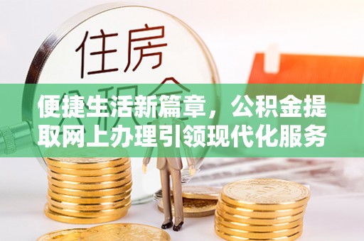 阿拉尔便捷生活新篇章，公积金提取网上办理引领现代化服务