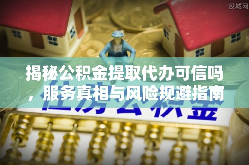 阿拉尔揭秘公积金提取代办可信吗，服务真相与风险规避指南