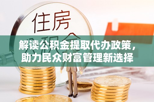 阿拉尔解读公积金提取代办政策，助力民众财富管理新选择