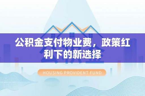 阿拉尔公积金支付物业费，政策红利下的新选择