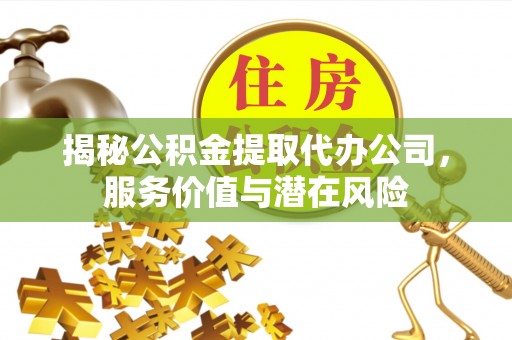 阿拉尔揭秘公积金提取代办公司，服务价值与潜在风险