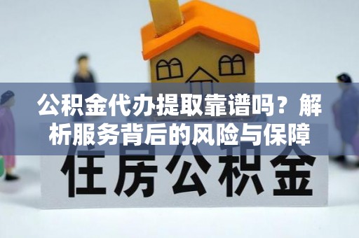 阿拉尔公积金代办提取靠谱吗？解析服务背后的风险与保障