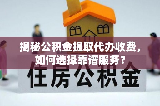 阿拉尔揭秘公积金提取代办收费，如何选择靠谱服务？
