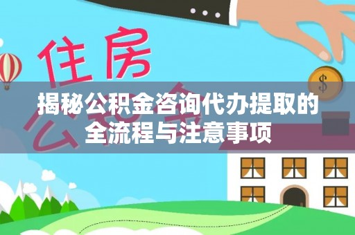 阿拉尔揭秘公积金咨询代办提取的全流程与注意事项