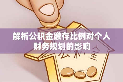 阿拉尔解析公积金缴存比例对个人财务规划的影响