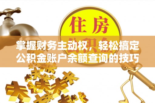 阿拉尔掌握财务主动权，轻松搞定公积金账户余额查询的技巧与方法